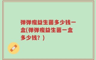弹弹瘦益生菌多少钱一盒(弹弹瘦益生菌一盒多少钱？)