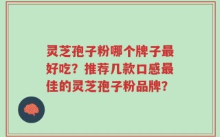 灵芝孢子粉哪个牌子最好吃？推荐几款口感最佳的灵芝孢子粉品牌？