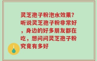 灵芝孢子粉泡水效果？听说灵芝孢子粉非常好，身边的好多朋友都在吃，想问问灵芝孢子粉究竟有多好