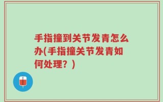 手指撞到关节发青怎么办(手指撞关节发青如何处理？)