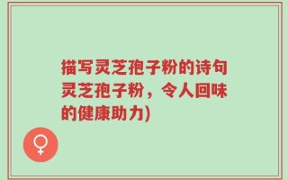 描写灵芝孢子粉的诗句灵芝孢子粉，令人回味的健康助力)