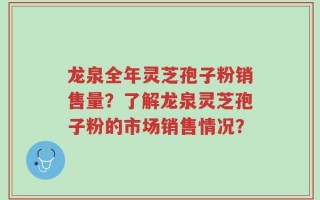 龙泉全年灵芝孢子粉销售量？了解龙泉灵芝孢子粉的市场销售情况？