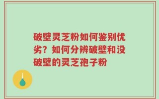 破壁灵芝粉如何鉴别优劣？如何分辨破壁和没破壁的灵芝孢子粉