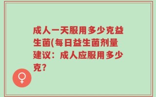 成人一天服用多少克益生菌(每日益生菌剂量建议：成人应服用多少克？