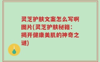 灵芝护肤文案怎么写啊图片(灵芝护肤秘籍：揭开健康美肌的神奇之谜)