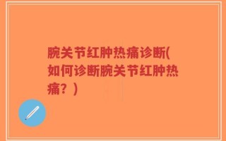 腕关节红肿热痛诊断(如何诊断腕关节红肿热痛？)