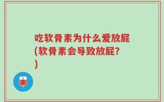 吃软骨素为什么爱放屁(软骨素会导致放屁？)