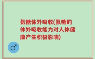 氨糖体外吸收(氨糖的体外吸收能力对人体健康产生积极影响)
