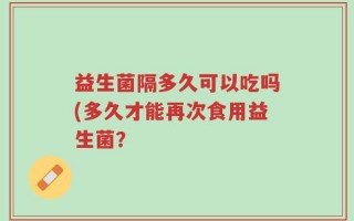 益生菌隔多久可以吃吗(多久才能再次食用益生菌？