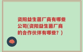 资阳益生菌厂商有哪些公司(资阳益生菌厂商的合作伙伴有哪些？)