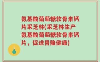 氨基酸葡萄糖软骨素钙片采芝林(采芝林生产氨基酸葡萄糖软骨素钙片，促进骨骼健康)