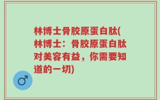 林博士骨胶原蛋白肽(林博士：骨胶原蛋白肽对美容有益，你需要知道的一切)