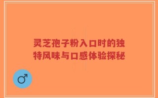 灵芝孢子粉入口时的独特风味与口感体验探秘