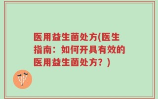 医用益生菌处方(医生指南：如何开具有效的医用益生菌处方？)