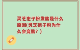 灵芝孢子粉发酸是什么原因(灵芝孢子粉为什么会变酸？)