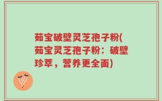 茹宝破壁灵芝孢子粉(茹宝灵芝孢子粉：破壁珍萃，营养更全面)