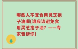哪些人不宜食用灵芝孢子油呢(谁应该避免食用灵芝孢子油？——专家告诉你)