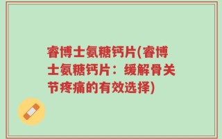 睿博士氨糖钙片(睿博士氨糖钙片：缓解骨关节疼痛的有效选择)