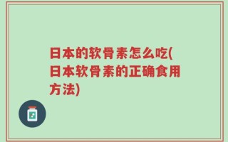 日本的软骨素怎么吃(日本软骨素的正确食用方法)