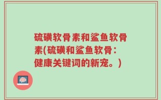 硫磺软骨素和鲨鱼软骨素(硫磺和鲨鱼软骨：健康关键词的新宠。)