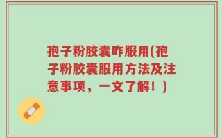 孢子粉胶囊咋服用(孢子粉胶囊服用方法及注意事项，一文了解！)