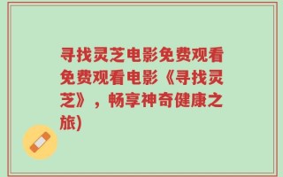 寻找灵芝电影免费观看免费观看电影《寻找灵芝》，畅享神奇健康之旅)
