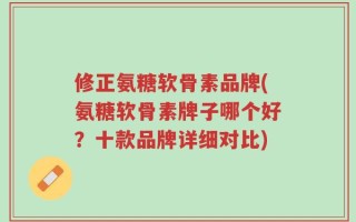 修正氨糖软骨素品牌(氨糖软骨素牌子哪个好？十款品牌详细对比)