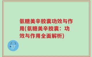 氨糖美辛胶囊功效与作用(氨糖美辛胶囊：功效与作用全面解析)