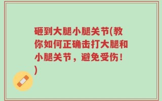 砸到大腿小腿关节(教你如何正确击打大腿和小腿关节，避免受伤！)