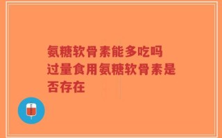 氨糖软骨素能多吃吗 过量食用氨糖软骨素是否存在