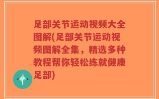足部关节运动视频大全图解(足部关节运动视频图解全集，精选多种教程帮你轻松练就健康足部)