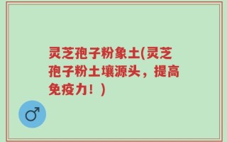 灵芝孢子粉象土(灵芝孢子粉土壤源头，提高免疫力！)