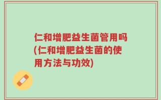 仁和增肥益生菌管用吗(仁和增肥益生菌的使用方法与功效)