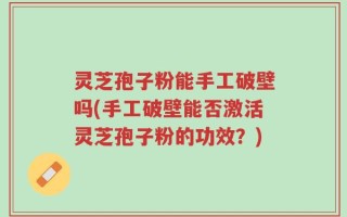 灵芝孢子粉能手工破壁吗(手工破壁能否激活灵芝孢子粉的功效？)