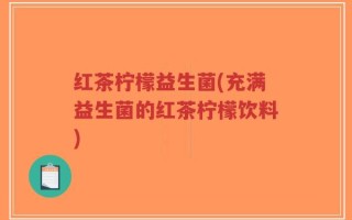 红茶柠檬益生菌(充满益生菌的红茶柠檬饮料)