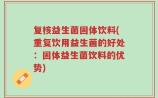 复核益生菌固体饮料(重复饮用益生菌的好处：固体益生菌饮料的优势)