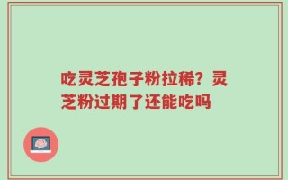 吃灵芝孢子粉拉稀？灵芝粉过期了还能吃吗