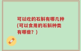 可以吃的石斛有哪几种(可以食用的石斛种类有哪些？)