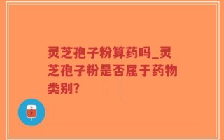 灵芝孢子粉算药吗_灵芝孢子粉是否属于药物类别？