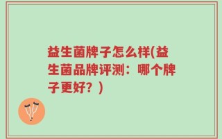 益生菌牌子怎么样(益生菌品牌评测：哪个牌子更好？)