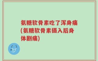 氨糖软骨素吃了浑身痛(氨糖软骨素摄入后身体剧痛)
