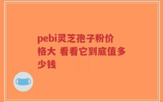 pebi灵芝孢子粉价格大 看看它到底值多少钱