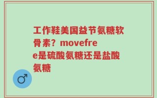 工作鞋美国益节氨糖软骨素？movefree是硫酸氨糖还是盐酸氨糖