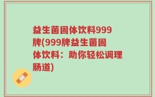 益生菌固体饮料999牌(999牌益生菌固体饮料：助你轻松调理肠道)