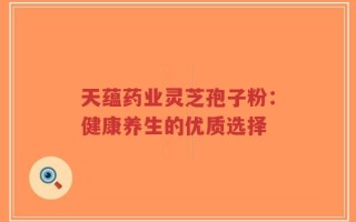 天蕴药业灵芝孢子粉：健康养生的优质选择