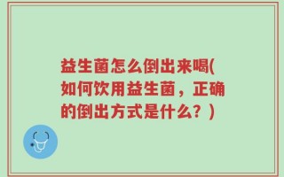 益生菌怎么倒出来喝(如何饮用益生菌，正确的倒出方式是什么？)