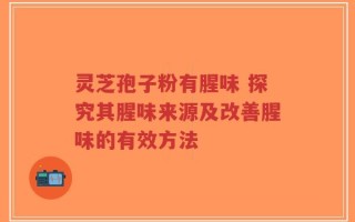 灵芝孢子粉有腥味 探究其腥味来源及改善腥味的有效方法
