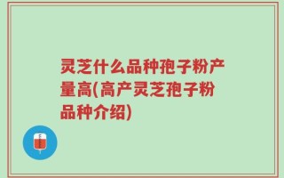 灵芝什么品种孢子粉产量高(高产灵芝孢子粉品种介绍)