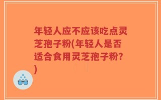 年轻人应不应该吃点灵芝孢子粉(年轻人是否适合食用灵芝孢子粉？)