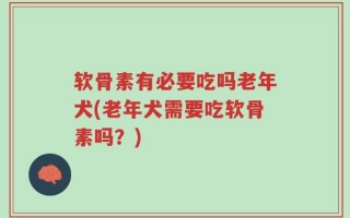 软骨素有必要吃吗老年犬(老年犬需要吃软骨素吗？)